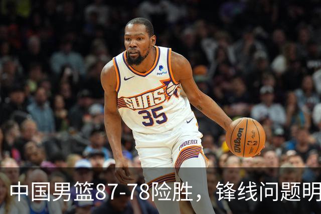 中国男篮87-78险胜，锋线问题明显，四球员状态不佳，廖三宁是最大功臣