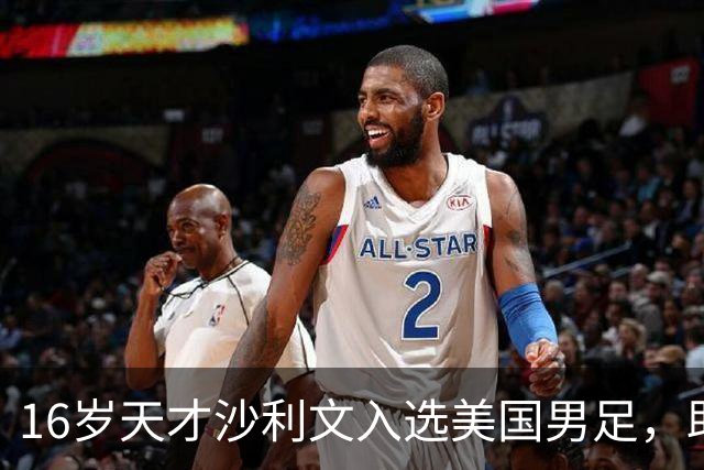 16岁天才沙利文入选美国男足，助力新一代足球之路